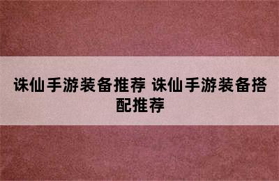 诛仙手游装备推荐 诛仙手游装备搭配推荐